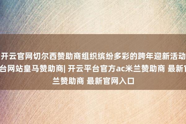 开云官网切尔西赞助商组织缤纷多彩的跨年迎新活动-开云平台网站皇马赞助商| 开云平台官方ac米兰赞助商 最新官网入口