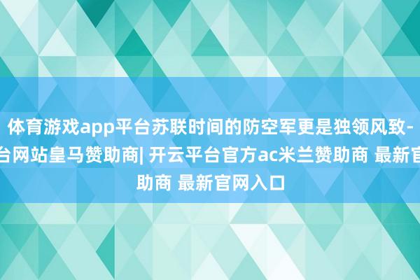 体育游戏app平台苏联时间的防空军更是独领风致-开云平台网站皇马赞助商| 开云平台官方ac米兰赞助商 最新官网入口