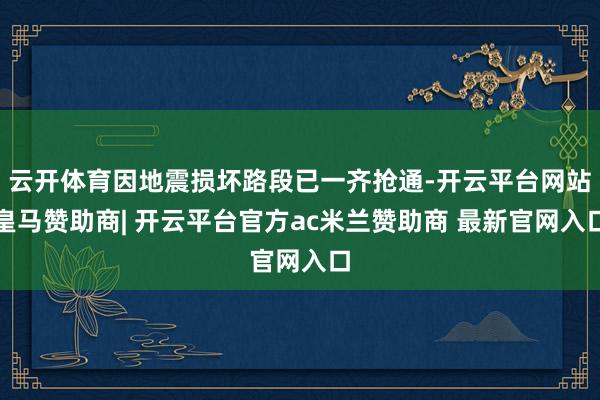 云开体育因地震损坏路段已一齐抢通-开云平台网站皇马赞助商| 开云平台官方ac米兰赞助商 最新官网入口