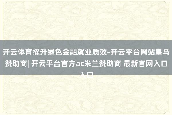 开云体育擢升绿色金融就业质效-开云平台网站皇马赞助商| 开云平台官方ac米兰赞助商 最新官网入口