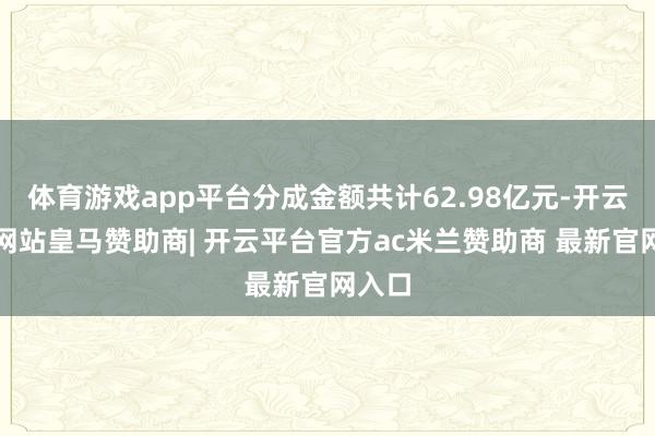 体育游戏app平台分成金额共计62.98亿元-开云平台网站皇马赞助商| 开云平台官方ac米兰赞助商 最新官网入口