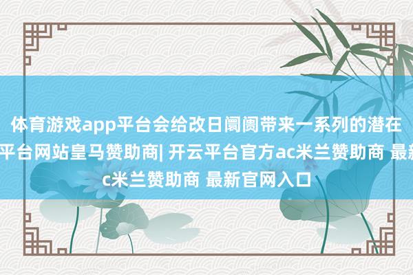 体育游戏app平台会给改日阛阓带来一系列的潜在风险-开云平台网站皇马赞助商| 开云平台官方ac米兰赞助商 最新官网入口