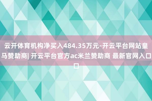 云开体育机构净买入484.35万元-开云平台网站皇马赞助商| 开云平台官方ac米兰赞助商 最新官网入口