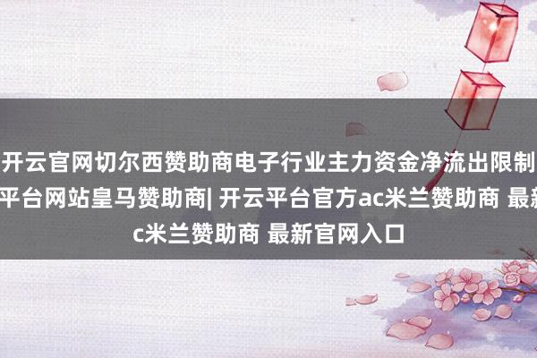 开云官网切尔西赞助商电子行业主力资金净流出限制居首-开云平台网站皇马赞助商| 开云平台官方ac米兰赞助商 最新官网入口