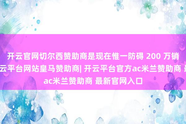 开云官网切尔西赞助商是现在惟一防碍 200 万销量的厂商-开云平台网站皇马赞助商| 开云平台官方ac米兰赞助商 最新官网入口