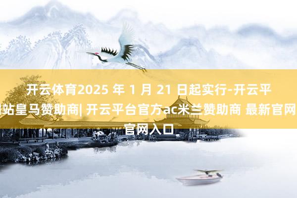 开云体育2025 年 1 月 21 日起实行-开云平台网站皇马赞助商| 开云平台官方ac米兰赞助商 最新官网入口