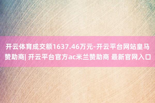 开云体育成交额1637.46万元-开云平台网站皇马赞助商| 开云平台官方ac米兰赞助商 最新官网入口