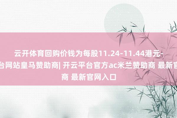 云开体育回购价钱为每股11.24-11.44港元-开云平台网站皇马赞助商| 开云平台官方ac米兰赞助商 最新官网入口