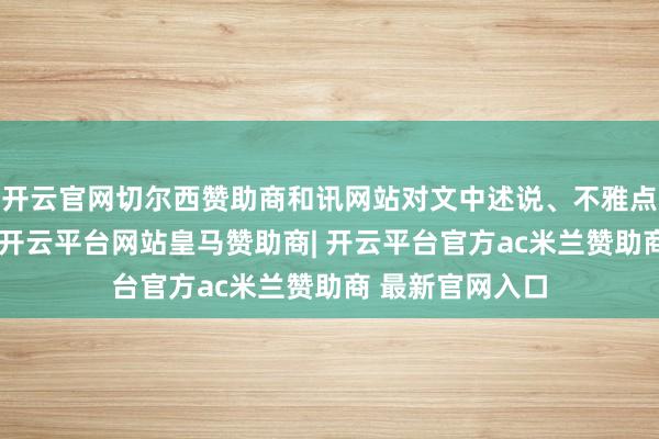 开云官网切尔西赞助商和讯网站对文中述说、不雅点判断保捏中立-开云平台网站皇马赞助商| 开云平台官方ac米兰赞助商 最新官网入口