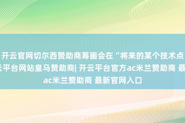 开云官网切尔西赞助商筹画会在“将来的某个技术点”晓示-开云平台网站皇马赞助商| 开云平台官方ac米兰赞助商 最新官网入口