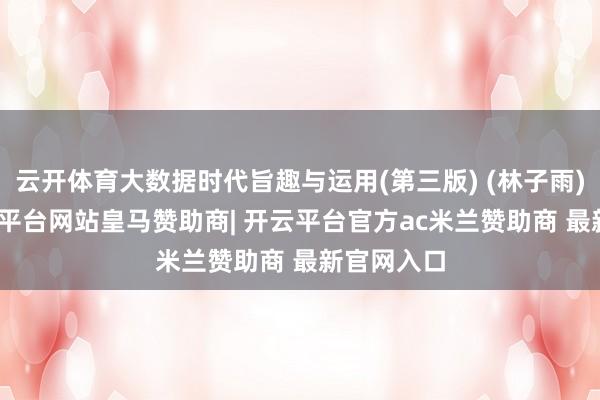 云开体育大数据时代旨趣与运用(第三版) (林子雨)PDF-开云平台网站皇马赞助商| 开云平台官方ac米兰赞助商 最新官网入口