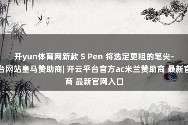 开yun体育网新款 S Pen 将选定更粗的笔尖-开云平台网站皇马赞助商| 开云平台官方ac米兰赞助商 最新官网入口