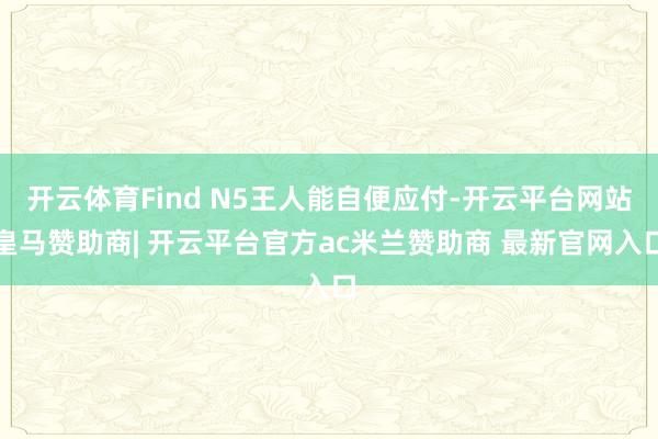 开云体育Find N5王人能自便应付-开云平台网站皇马赞助商| 开云平台官方ac米兰赞助商 最新官网入口