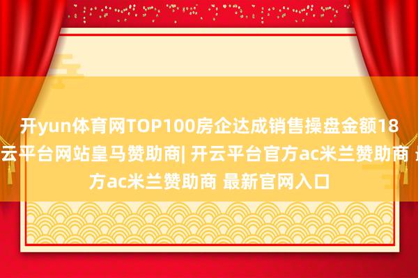 开yun体育网TOP100房企达成销售操盘金额1881.2亿元-开云平台网站皇马赞助商| 开云平台官方ac米兰赞助商 最新官网入口