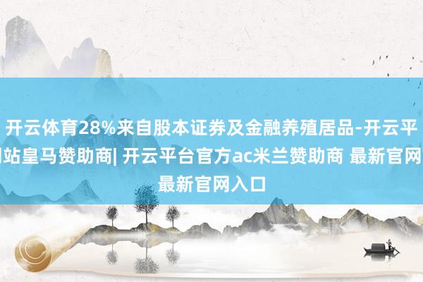开云体育28%来自股本证券及金融养殖居品-开云平台网站皇马赞助商| 开云平台官方ac米兰赞助商 最新官网入口