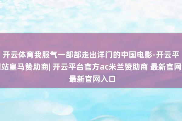 开云体育我服气一部部走出洋门的中国电影-开云平台网站皇马赞助商| 开云平台官方ac米兰赞助商 最新官网入口