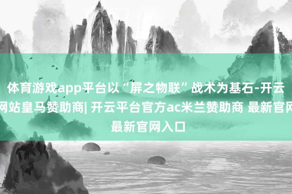 体育游戏app平台以“屏之物联”战术为基石-开云平台网站皇马赞助商| 开云平台官方ac米兰赞助商 最新官网入口