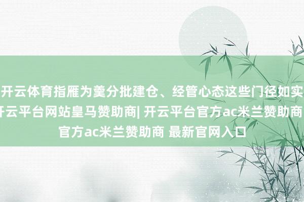 开云体育指雁为羹分批建仓、经管心态这些门径如实有酷好酷好-开云平台网站皇马赞助商| 开云平台官方ac米兰赞助商 最新官网入口