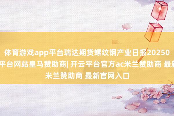 体育游戏app平台瑞达期货螺纹钢产业日报20250310-开云平台网站皇马赞助商| 开云平台官方ac米兰赞助商 最新官网入口