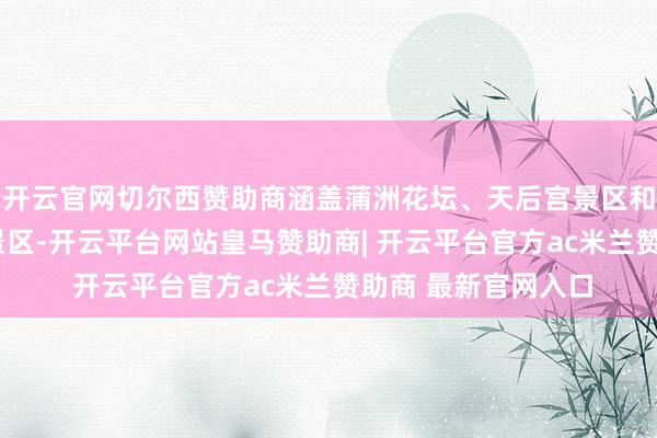 开云官网切尔西赞助商涵盖蒲洲花坛、天后宫景区和滨海公园3个旅游景区-开云平台网站皇马赞助商| 开云平台官方ac米兰赞助商 最新官网入口