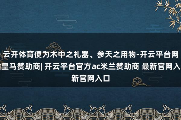 云开体育便为木中之礼器、参天之用物-开云平台网站皇马赞助商| 开云平台官方ac米兰赞助商 最新官网入口