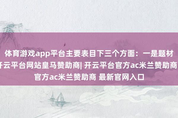 体育游戏app平台主要表目下三个方面：一是题材上突破传统-开云平台网站皇马赞助商| 开云平台官方ac米兰赞助商 最新官网入口