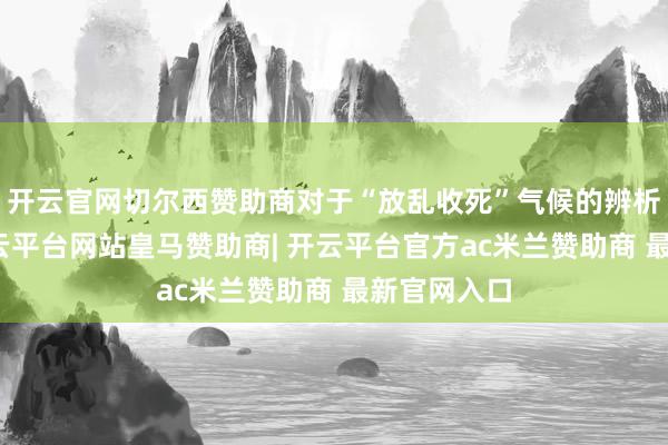 开云官网切尔西赞助商对于“放乱收死”气候的辨析与施策-开云平台网站皇马赞助商| 开云平台官方ac米兰赞助商 最新官网入口