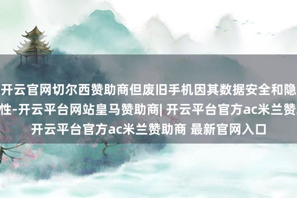 开云官网切尔西赞助商但废旧手机因其数据安全和隐秘保护方面的特等性-开云平台网站皇马赞助商| 开云平台官方ac米兰赞助商 最新官网入口