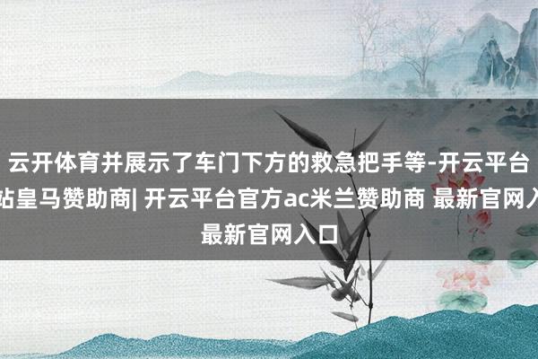 云开体育并展示了车门下方的救急把手等-开云平台网站皇马赞助商| 开云平台官方ac米兰赞助商 最新官网入口