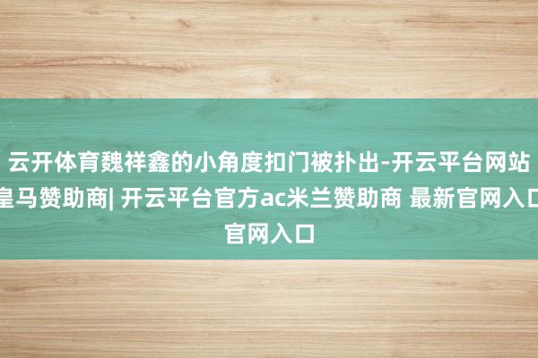 云开体育魏祥鑫的小角度扣门被扑出-开云平台网站皇马赞助商| 开云平台官方ac米兰赞助商 最新官网入口
