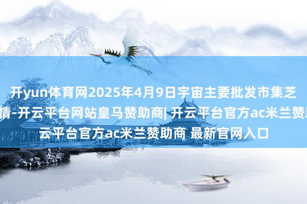 开yun体育网2025年4月9日宇宙主要批发市集芝麻(白芝麻)价钱行情-开云平台网站皇马赞助商| 开云平台官方ac米兰赞助商 最新官网入口
