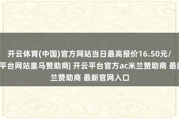 开云体育(中国)官方网站当日最高报价16.50元/公斤-开云平台网站皇马赞助商| 开云平台官方ac米兰赞助商 最新官网入口