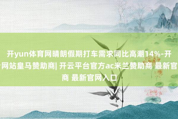 开yun体育网晴朗假期打车需求同比高潮14%-开云平台网站皇马赞助商| 开云平台官方ac米兰赞助商 最新官网入口