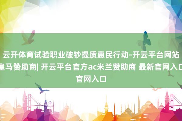 云开体育试验职业破钞提质惠民行动-开云平台网站皇马赞助商| 开云平台官方ac米兰赞助商 最新官网入口