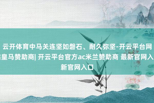 云开体育中马关连坚如磐石、耐久弥坚-开云平台网站皇马赞助商| 开云平台官方ac米兰赞助商 最新官网入口