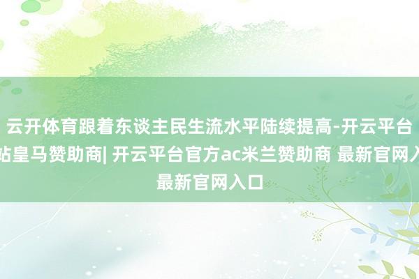 云开体育跟着东谈主民生流水平陆续提高-开云平台网站皇马赞助商| 开云平台官方ac米兰赞助商 最新官网入口