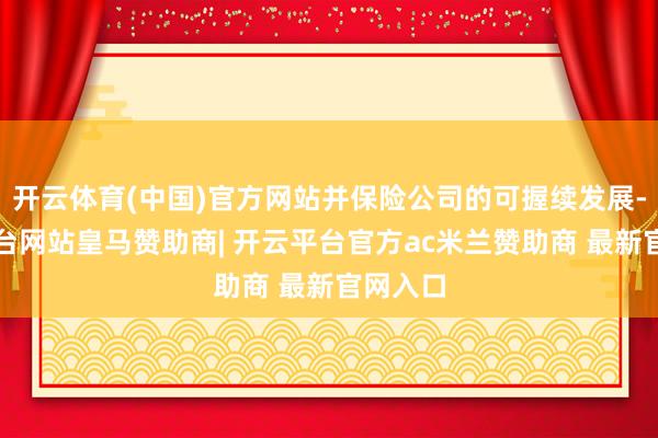 开云体育(中国)官方网站并保险公司的可握续发展-开云平台网站皇马赞助商| 开云平台官方ac米兰赞助商 最新官网入口