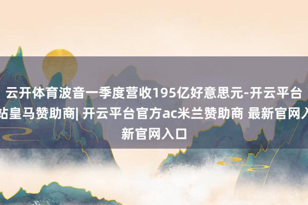 云开体育波音一季度营收195亿好意思元-开云平台网站皇马赞助商| 开云平台官方ac米兰赞助商 最新官网入口