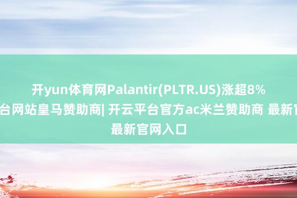 开yun体育网Palantir(PLTR.US)涨超8%-开云平台网站皇马赞助商| 开云平台官方ac米兰赞助商 最新官网入口