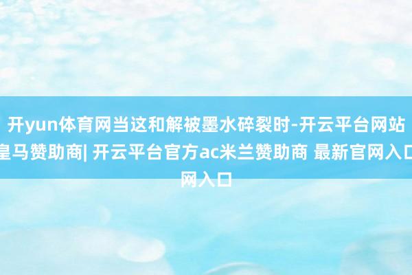 开yun体育网当这和解被墨水碎裂时-开云平台网站皇马赞助商| 开云平台官方ac米兰赞助商 最新官网入口