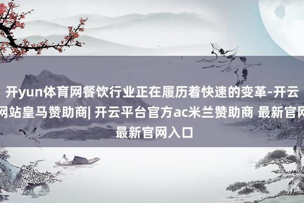 开yun体育网餐饮行业正在履历着快速的变革-开云平台网站皇马赞助商| 开云平台官方ac米兰赞助商 最新官网入口