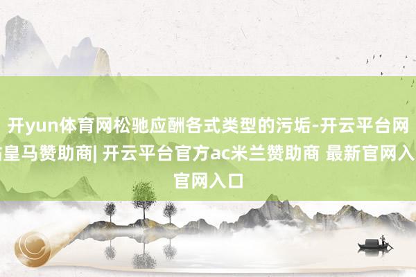 开yun体育网松驰应酬各式类型的污垢-开云平台网站皇马赞助商| 开云平台官方ac米兰赞助商 最新官网入口