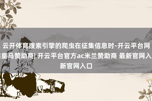 云开体育搜索引擎的爬虫在征集信息时-开云平台网站皇马赞助商| 开云平台官方ac米兰赞助商 最新官网入口