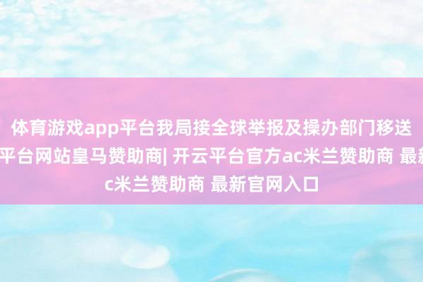 体育游戏app平台我局接全球举报及操办部门移送踪影-开云平台网站皇马赞助商| 开云平台官方ac米兰赞助商 最新官网入口