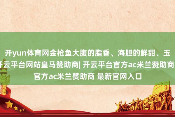 开yun体育网金枪鱼大腹的脂香、海胆的鲜甜、玉子烧的绵密-开云平台网站皇马赞助商| 开云平台官方ac米兰赞助商 最新官网入口