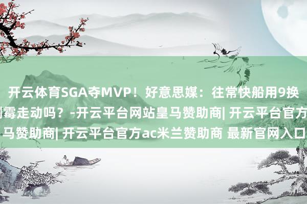 开云体育SGA夺MVP！好意思媒：往常快船用9换1得乔治是有史以来最倒霉走动吗？-开云平台网站皇马赞助商| 开云平台官方ac米兰赞助商 最新官网入口
