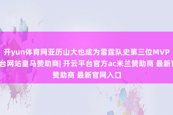 开yun体育网亚历山大也成为雷霆队史第三位MVP-开云平台网站皇马赞助商| 开云平台官方ac米兰赞助商 最新官网入口