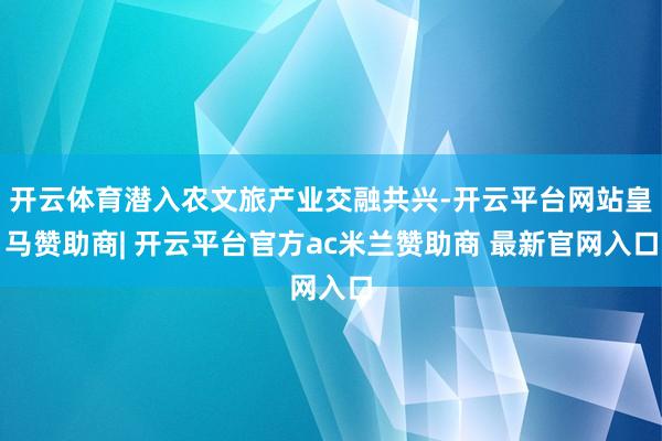 开云体育潜入农文旅产业交融共兴-开云平台网站皇马赞助商| 开云平台官方ac米兰赞助商 最新官网入口