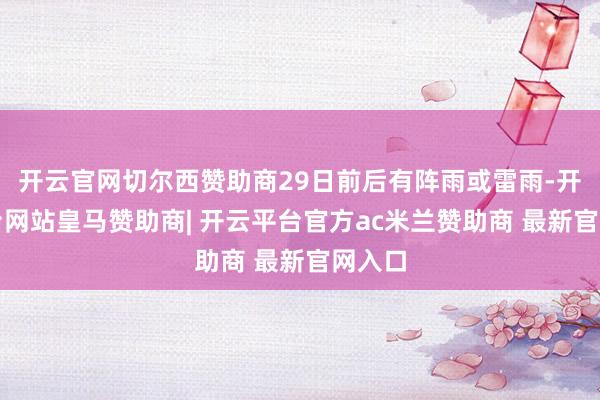 开云官网切尔西赞助商29日前后有阵雨或雷雨-开云平台网站皇马赞助商| 开云平台官方ac米兰赞助商 最新官网入口