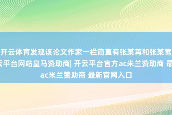 开云体育发现该论文作家一栏简直有张某苒和张某莺的名字-开云平台网站皇马赞助商| 开云平台官方ac米兰赞助商 最新官网入口